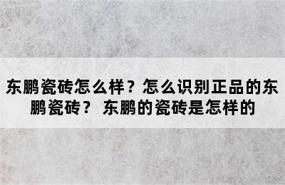 东鹏瓷砖怎么样？怎么识别正品的东鹏瓷砖？ 东鹏的瓷砖是怎样的